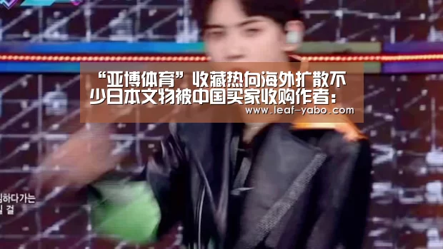“亚博体育”收藏热向海外扩散不少日本文物被中国买家收购作者:孙辉2013-11-1409:31:34来源:中国新闻网据日本《中文导报(图1) 亚博体育