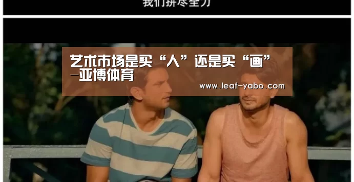 艺术市场是买“人”还是买“画”-亚博体育(图4) 艺术市场是买“人”还是买“画”-亚博体育(图4)