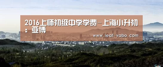 2016上师初级中学学费-上海小升初：亚博(图1)