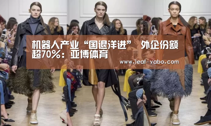 机器人产业“国退洋进” 外企份额超70%:亚博体育(图1) 亚博官网