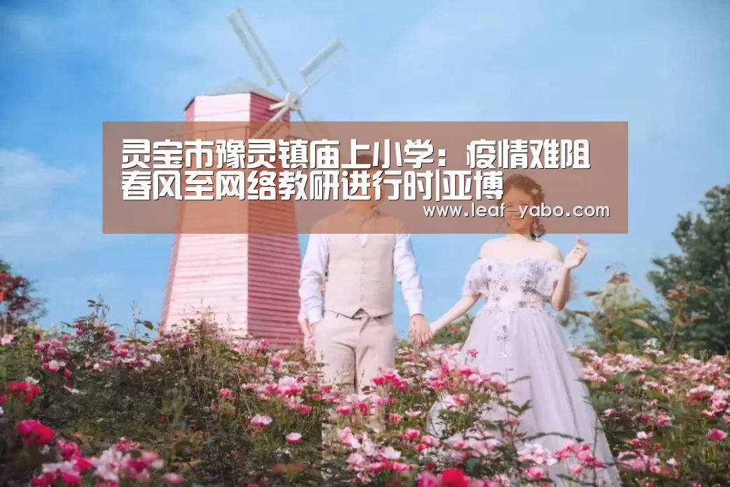 灵宝市豫灵镇庙上小学:疫情难阻春风至网络教研进行时|亚博(图1) 亚博官网