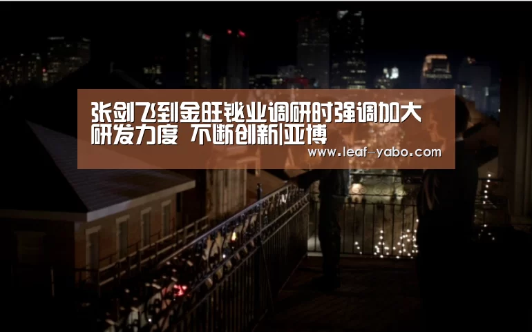张剑飞到金旺铋业调研时强调加大研发力度 不断创新|亚博(图1) 亚博体育