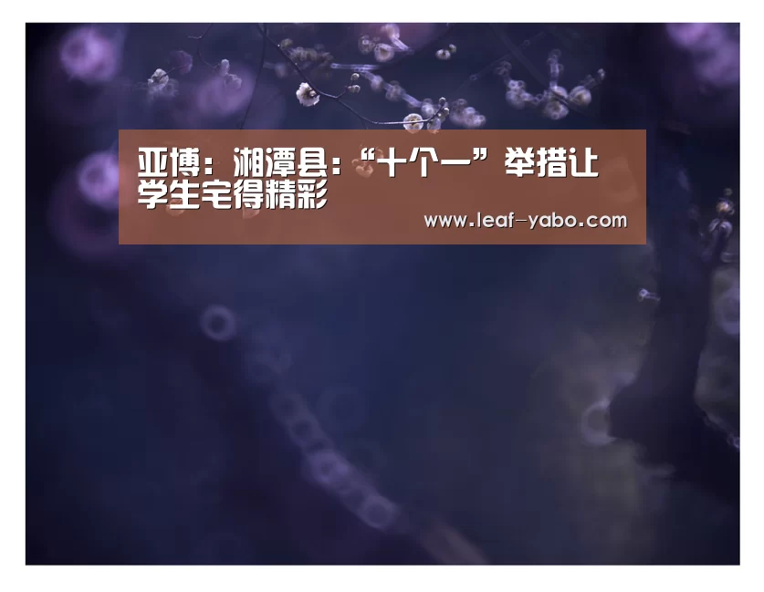 亚博:湘潭县:“十个一”举措让学生宅得精彩(图4) 亚博体育