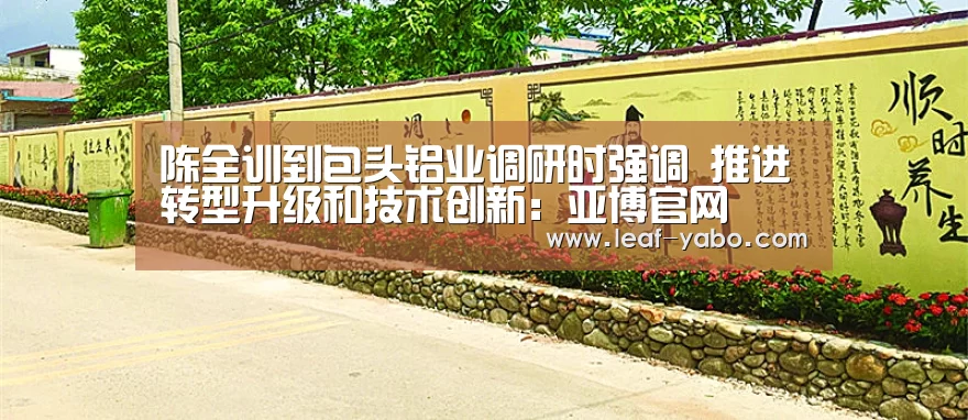 陈全训到包头铝业调研时强调 推进转型升级和技术创新：亚博官网(图1)