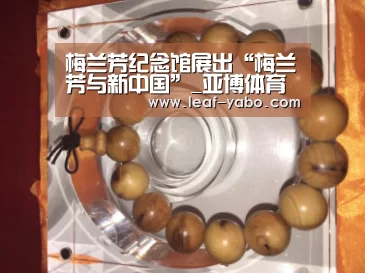 梅兰芳纪念馆展出“梅兰芳与新中国”_亚博体育(图1) 亚博
