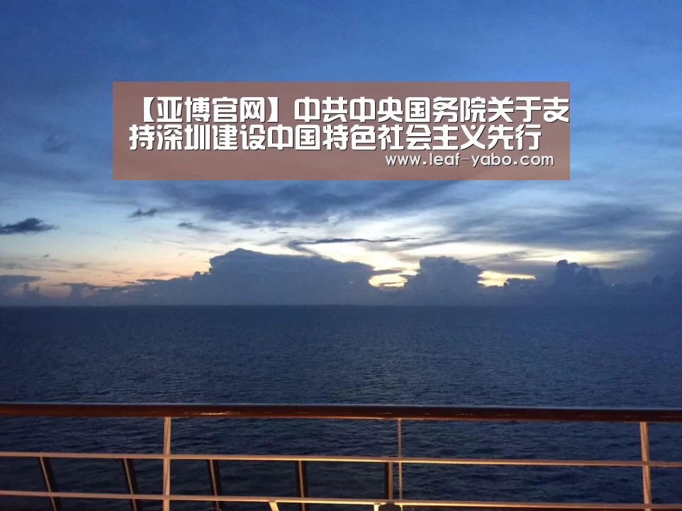 【亚博官网】中共中央国务院关于支持深圳建设中国特色社会主义先行示范区的意见(图1) 亚博体育